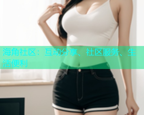海角社区：互动分享、社区服务、生活便利  第2张