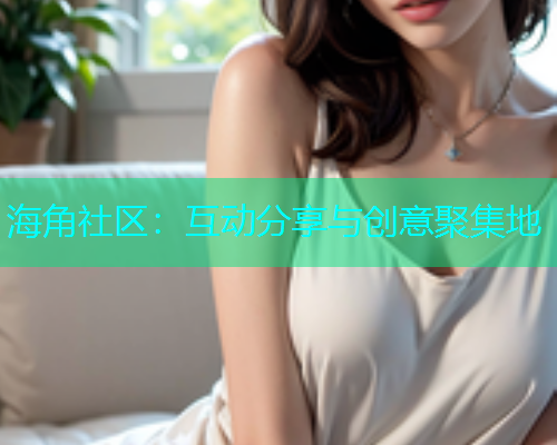 海角社区：互动分享与创意聚集地  第1张