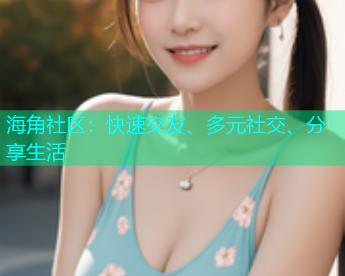 海角社区：快速交友、多元社交、分享生活  第1张