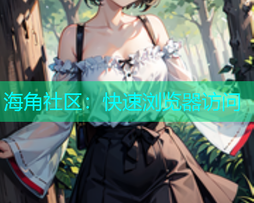 海角社区：快速浏览器访问  第1张