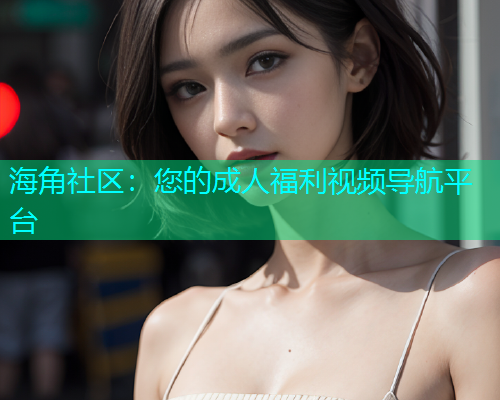 海角社区：您的成人福利视频导航平台  第2张