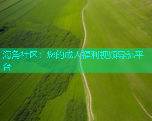 海角社区：您的成人福利视频导航平台  第2张