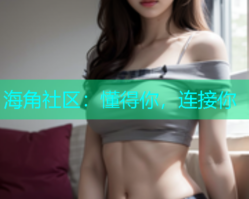 海角社区：懂得你，连接你  第1张