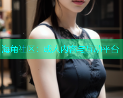 海角社区：成人内容与互动平台  第1张