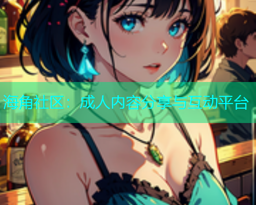 海角社区：成人内容分享与互动平台  第1张