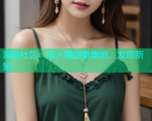 海角社区：成人精品聚集地，发现新知  第1张