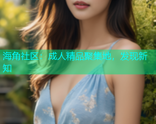 海角社区：成人精品聚集地，发现新知  第1张