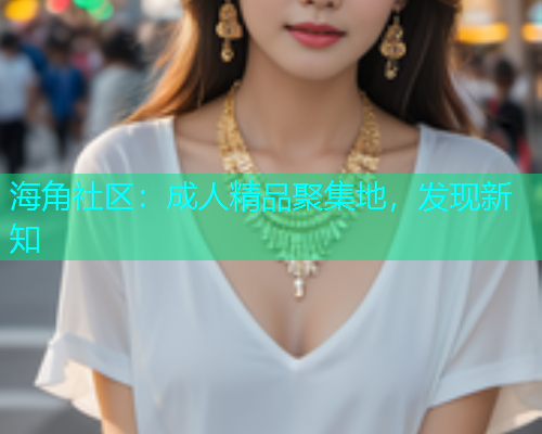 海角社区：成人精品聚集地，发现新知  第2张