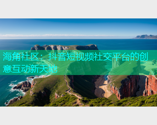 海角社区：抖音短视频社交平台的创意互动新天地  第1张