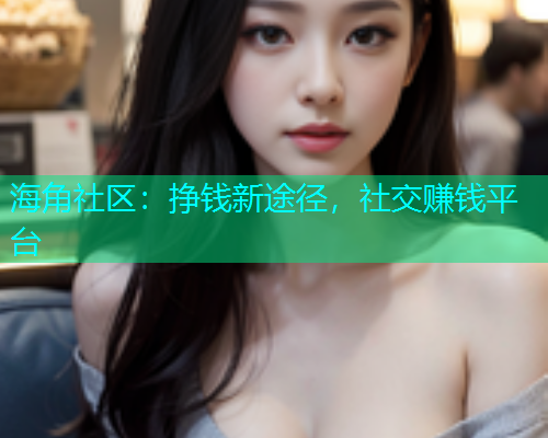 海角社区：挣钱新途径，社交赚钱平台  第2张