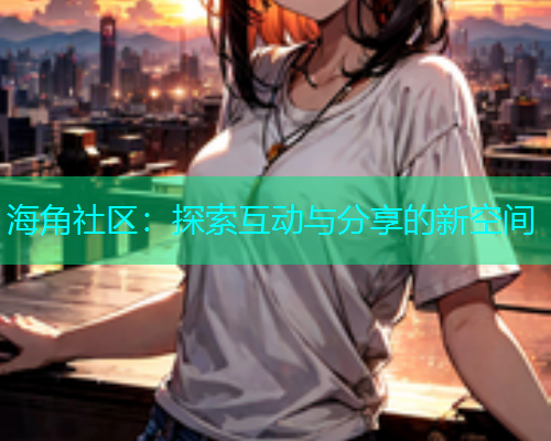 海角社区：探索互动与分享的新空间  第1张
