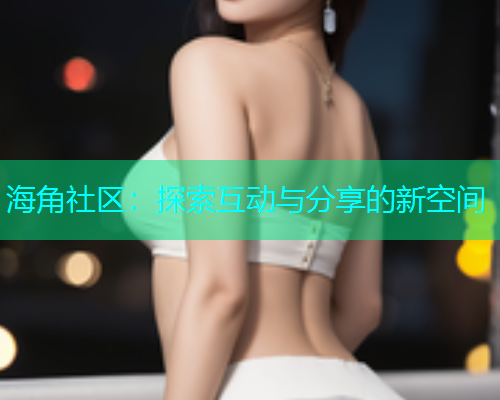 海角社区：探索互动与分享的新空间  第2张
