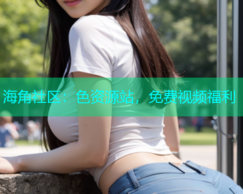 海角社区：色资源站，免费视频福利  第1张