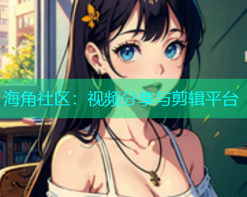 海角社区：视频分享与剪辑平台  第2张