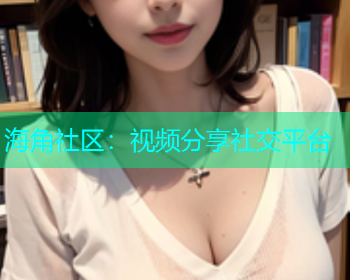 海角社区：视频分享社交平台  第1张