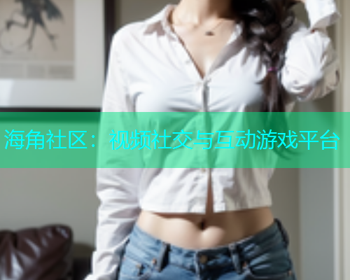 海角社区：视频社交与互动游戏平台  第1张