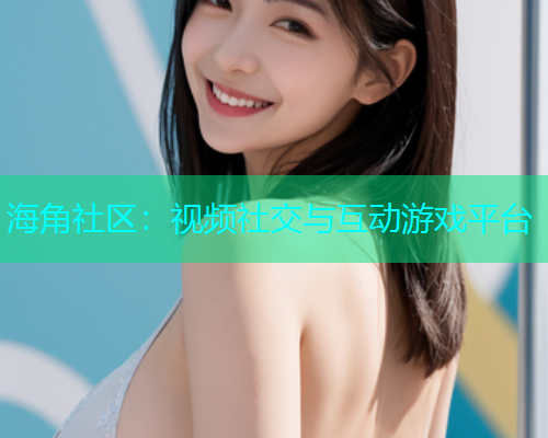 海角社区：视频社交与互动游戏平台  第2张