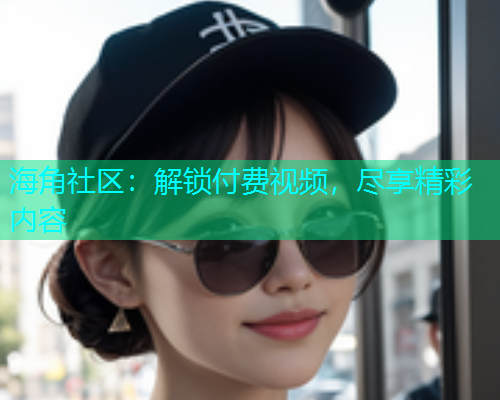海角社区：解锁付费视频，尽享精彩内容  第1张