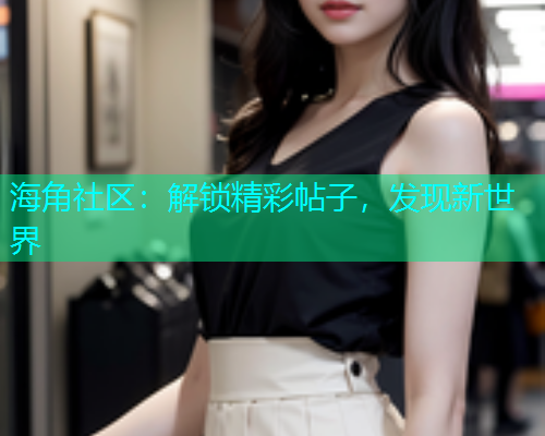 海角社区：解锁精彩帖子，发现新世界  第1张