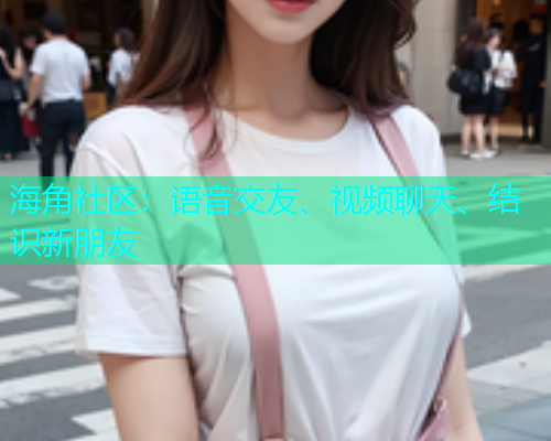 海角社区：语音交友、视频聊天、结识新朋友  第1张