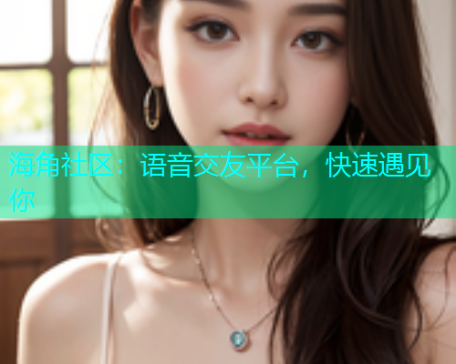 海角社区：语音交友平台，快速遇见你  第1张