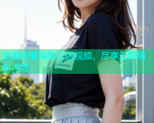 免费观看海角社区视频，尽享无限精彩内容  第1张