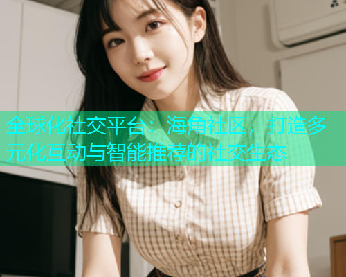 全球化社交平台：海角社区，打造多元化互动与智能推荐的社交生态  第1张