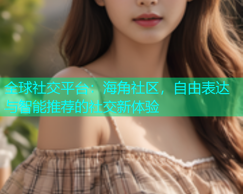 全球社交平台：海角社区，自由表达与智能推荐的社交新体验  第1张