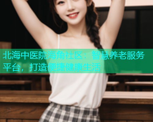 北海中医院海角社区：智慧养老服务平台，打造便捷健康生活  第1张