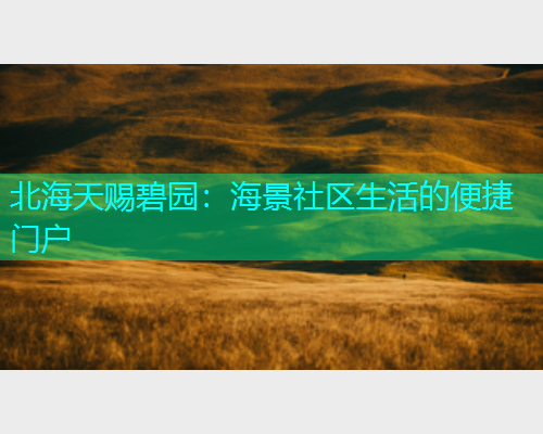 北海天赐碧园：海景社区生活的便捷门户  第2张