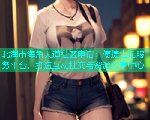 北海市海角大道社区电话：便捷生活服务平台，打造互动社交与资源共享中心  第1张