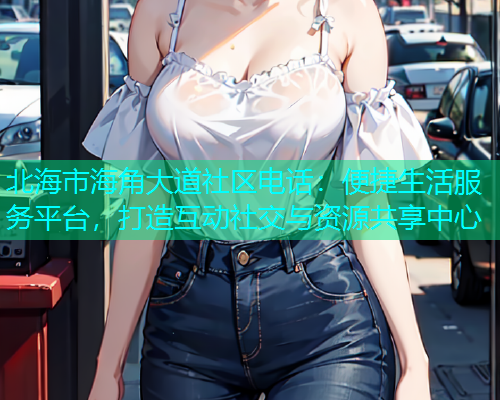 北海市海角大道社区电话：便捷生活服务平台，打造互动社交与资源共享中心  第2张