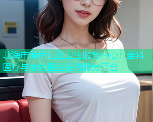 北海市海角社区卫生服务中心：全科医疗与家庭医生签约服务平台  第1张