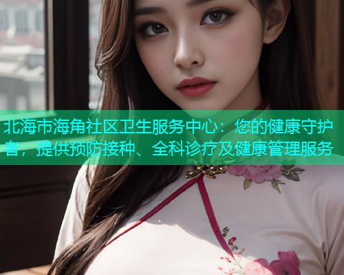 北海市海角社区卫生服务中心：您的健康守护者，提供预防接种、全科诊疗及健康管理服务  第1张