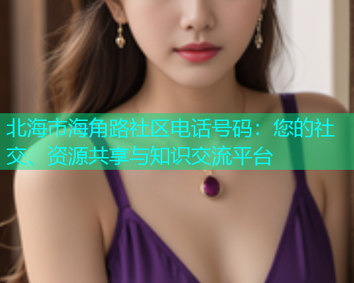 北海市海角路社区电话号码：您的社交、资源共享与知识交流平台  第1张