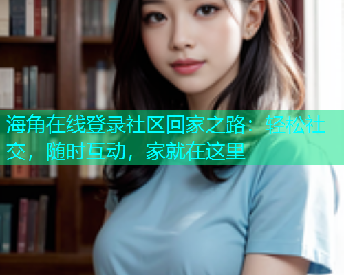海角在线登录社区回家之路：轻松社交，随时互动，家就在这里  第1张