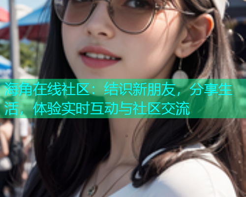 海角在线社区：结识新朋友，分享生活，体验实时互动与社区交流  第2张