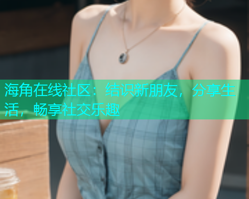 海角在线社区：结识新朋友，分享生活，畅享社交乐趣  第2张