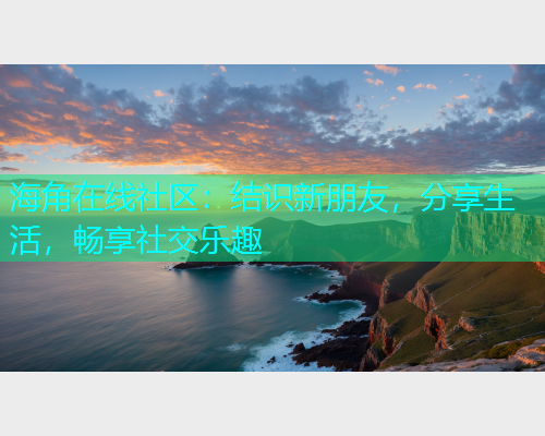 海角在线社区：结识新朋友，分享生活，畅享社交乐趣  第1张