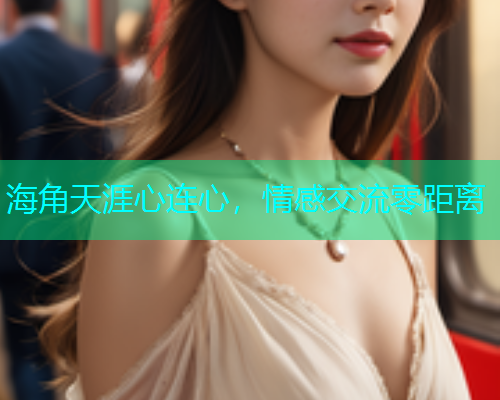 海角天涯心连心，情感交流零距离  第1张