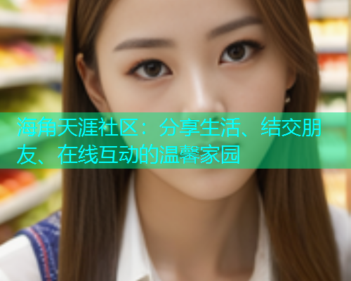 海角天涯社区：分享生活、结交朋友、在线互动的温馨家园  第1张