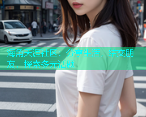 海角天涯社区：分享生活，结交朋友，探索多元话题  第2张