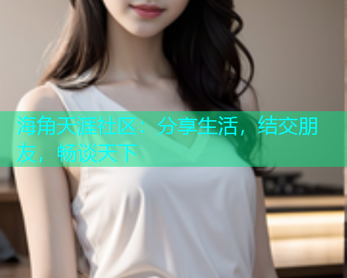 海角天涯社区：分享生活，结交朋友，畅谈天下  第1张