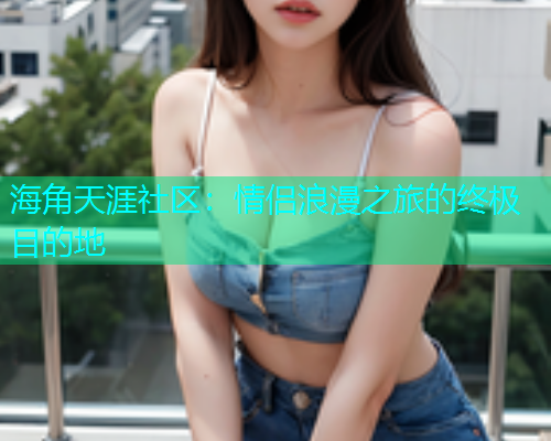 海角天涯社区：情侣浪漫之旅的终极目的地  第1张