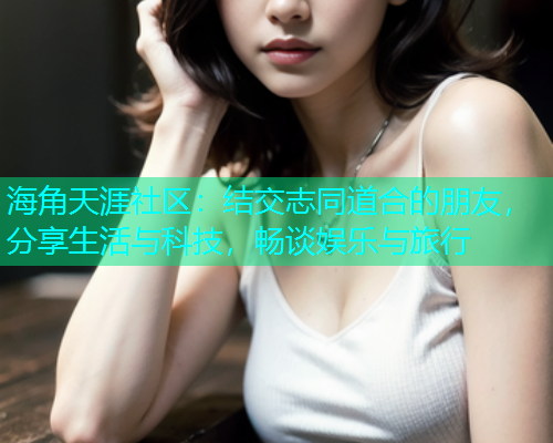 海角天涯社区：结交志同道合的朋友，分享生活与科技，畅谈娱乐与旅行  第1张