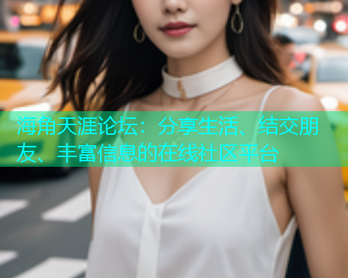 海角天涯论坛：分享生活、结交朋友、丰富信息的在线社区平台  第1张