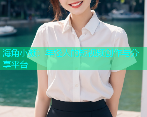 海角小颜：年轻人的短视频创作与分享平台  第1张
