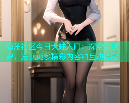 海角社区今日大陆入口：探索新世界，发现更多精彩内容和互动体验  第1张