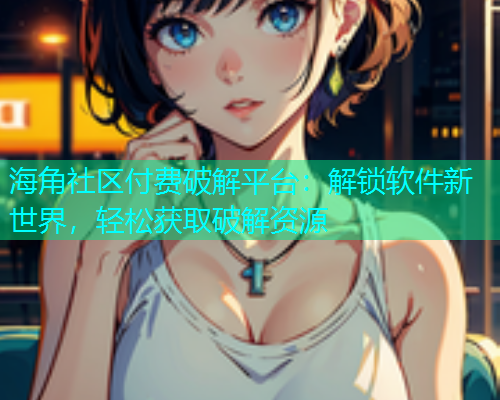 海角社区付费破解平台：解锁软件新世界，轻松获取破解资源  第1张