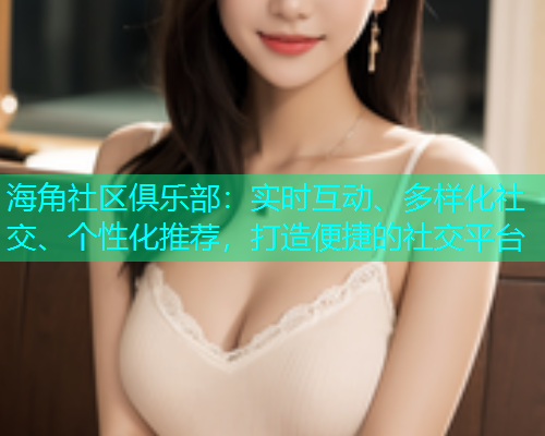 海角社区俱乐部：实时互动、多样化社交、个性化推荐，打造便捷的社交平台  第1张